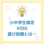 【小中学生限定 ¥550遊び放題について】